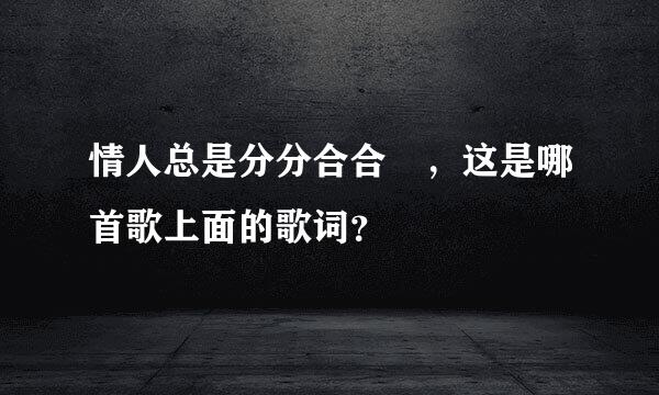 情人总是分分合合 ，这是哪首歌上面的歌词？