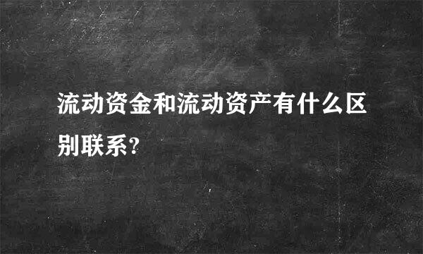 流动资金和流动资产有什么区别联系?