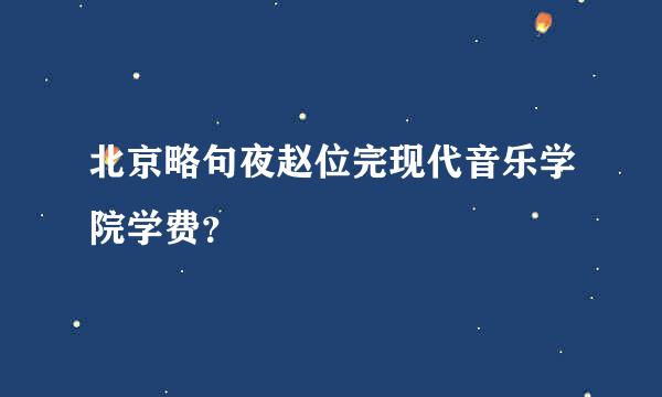 北京略句夜赵位完现代音乐学院学费？