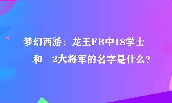 梦幻西游：龙王FB中18学士 和 2大将军的名字是什么？