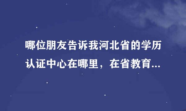 哪位朋友告诉我河北省的学历认证中心在哪里，在省教育厅吗?具体怎么走呀?