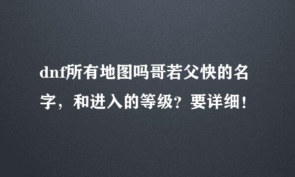 dnf所有地图吗哥若父快的名字，和进入的等级？要详细！