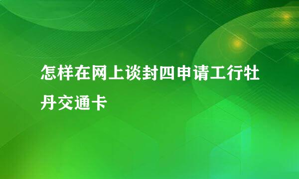 怎样在网上谈封四申请工行牡丹交通卡