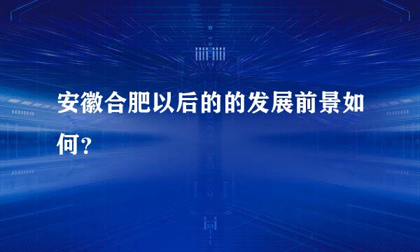 安徽合肥以后的的发展前景如何？