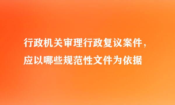 行政机关审理行政复议案件，应以哪些规范性文件为依据