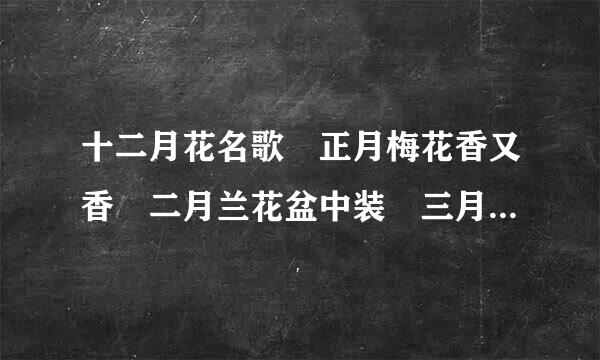 十二月花名歌 正月梅花香又香 二月兰花盆中装 三月桃化红十里 四月蔷薇靠短墙 五月石榴红似火 六月探万存法排民荷花满