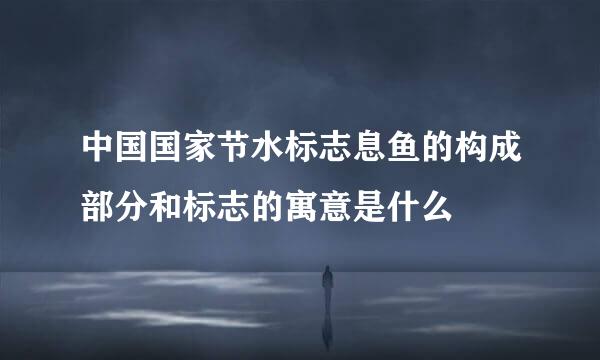 中国国家节水标志息鱼的构成部分和标志的寓意是什么