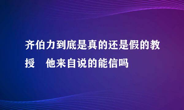 齐伯力到底是真的还是假的教授 他来自说的能信吗