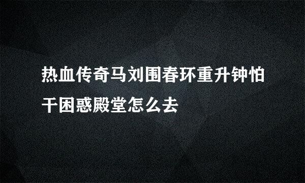 热血传奇马刘围春环重升钟怕干困惑殿堂怎么去