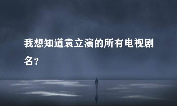 我想知道袁立演的所有电视剧名？