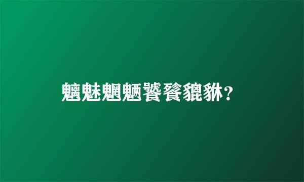 魑魅魍魉饕餮貔貅？