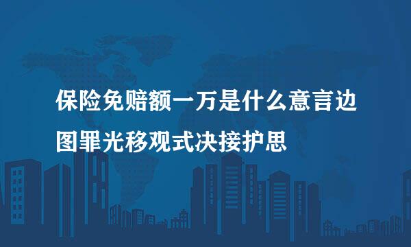 保险免赔额一万是什么意言边图罪光移观式决接护思