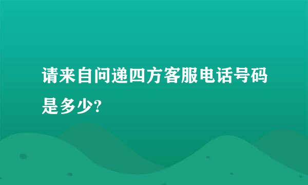 请来自问递四方客服电话号码是多少?