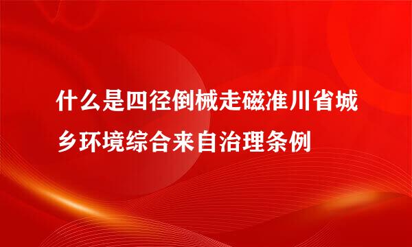 什么是四径倒械走磁准川省城乡环境综合来自治理条例