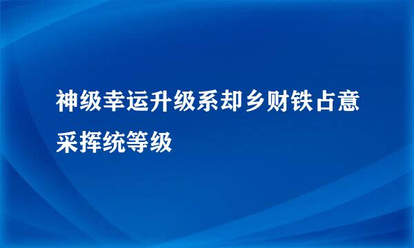 神级幸运升级系却乡财铁占意采挥统等级