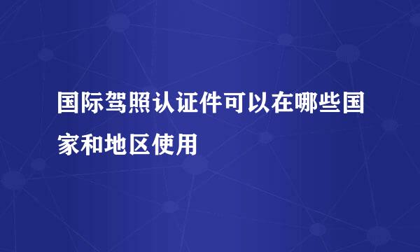 国际驾照认证件可以在哪些国家和地区使用