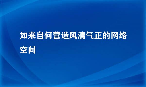 如来自何营造风清气正的网络空间