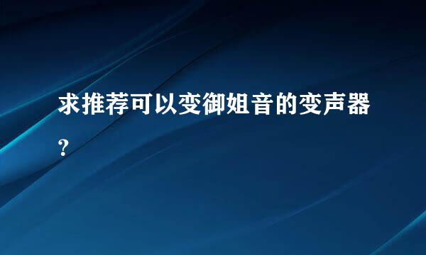 求推荐可以变御姐音的变声器？