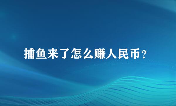 捕鱼来了怎么赚人民币？