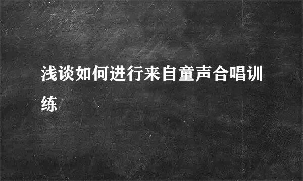 浅谈如何进行来自童声合唱训练