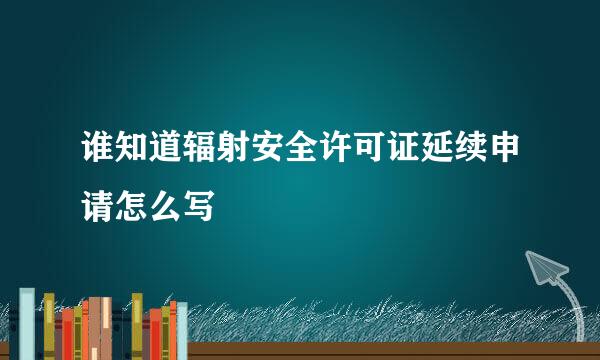 谁知道辐射安全许可证延续申请怎么写