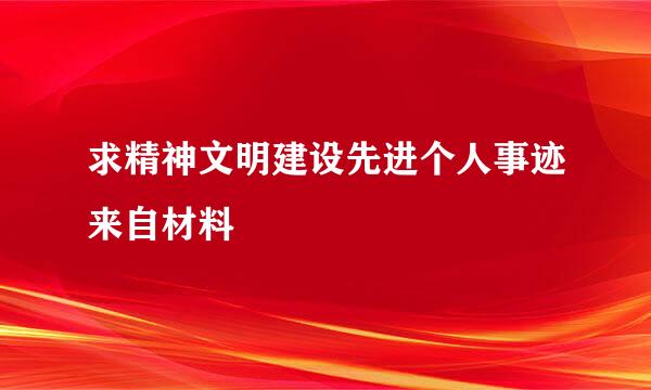 求精神文明建设先进个人事迹来自材料