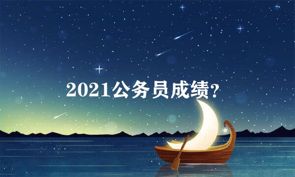 2021公务员成绩？