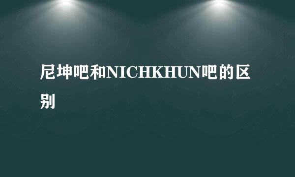 尼坤吧和NICHKHUN吧的区别