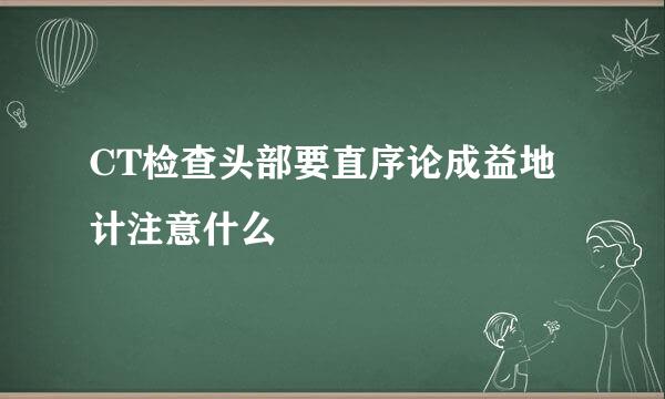 CT检查头部要直序论成益地计注意什么