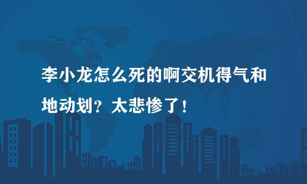 李小龙怎么死的啊交机得气和地动划？太悲惨了！