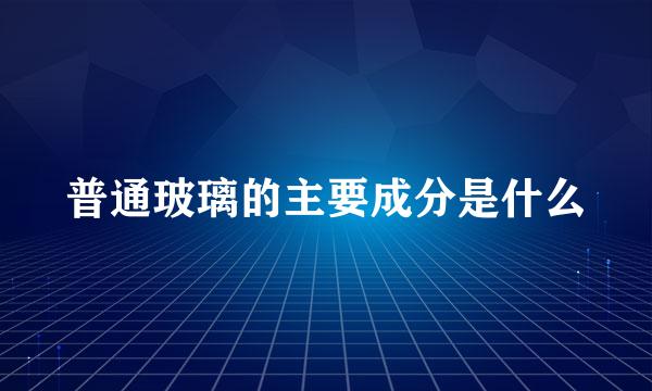 普通玻璃的主要成分是什么