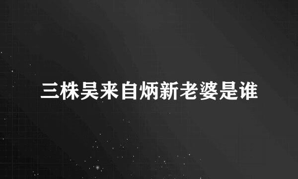 三株吴来自炳新老婆是谁