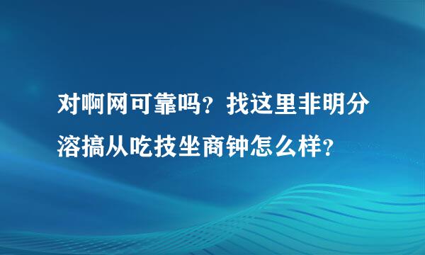 对啊网可靠吗？找这里非明分溶搞从吃技坐商钟怎么样？