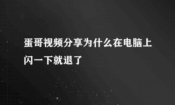 蛋哥视频分享为什么在电脑上闪一下就退了