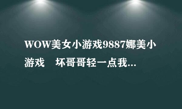 WOW美女小游戏9887娜美小游戏 坏哥哥轻一点我被男同桌吸了哪个职业115练级快