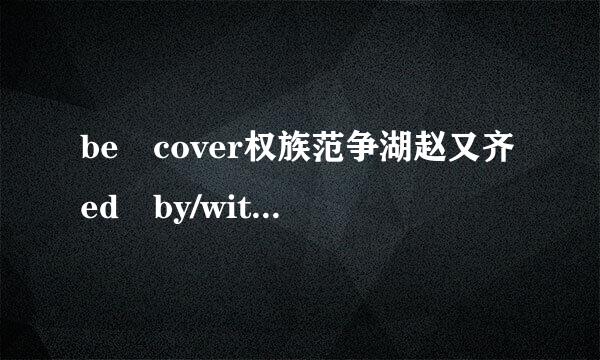 be cover权族范争湖赵又齐ed by/with有什么区别？怎么用