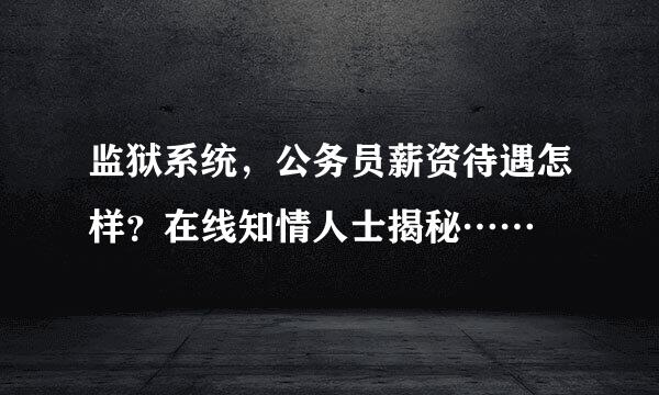 监狱系统，公务员薪资待遇怎样？在线知情人士揭秘……