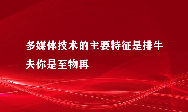 多媒体技术的主要特征是排牛夫你是至物再