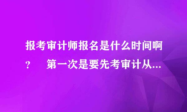 报考审计师报名是什么时间啊？ 第一次是要先考审计从业资格还是直接考初级审计啊？？到哪里去报名啊 ？什么部门啊？？有报考过的人 麻烦你告诉我一下 谢谢