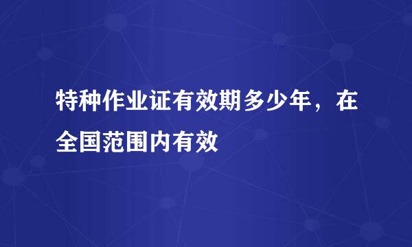 特种作业证有效期多少年，在全国范围内有效