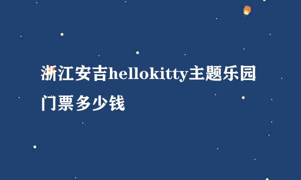 浙江安吉hellokitty主题乐园门票多少钱