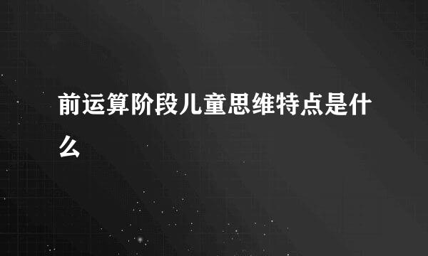 前运算阶段儿童思维特点是什么