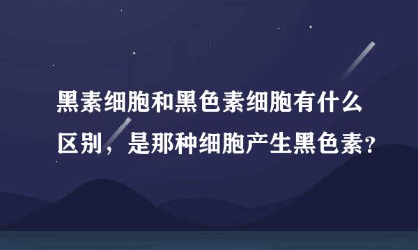 黑素细胞和黑色素细胞有什么区别，是那种细胞产生黑色素？