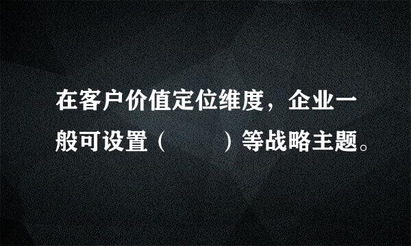 在客户价值定位维度，企业一般可设置（  ）等战略主题。