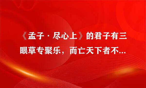 《孟子·尽心上》的君子有三眼草专聚乐，而亡天下者不打与存焉以及下面的这些翻译，求解释