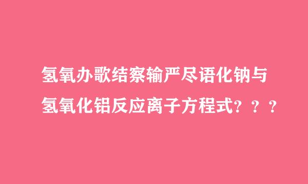 氢氧办歌结察输严尽语化钠与氢氧化铝反应离子方程式？？？