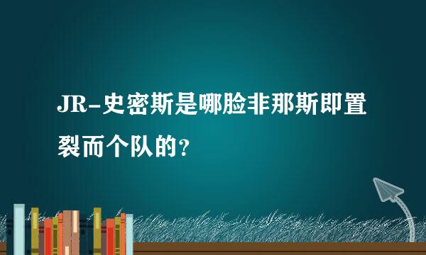 JR-史密斯是哪脸非那斯即置裂而个队的？