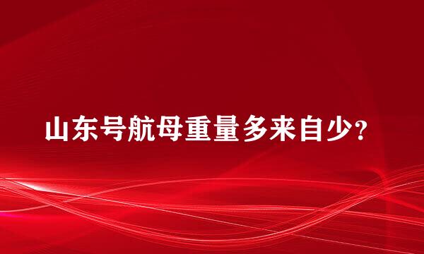 山东号航母重量多来自少？