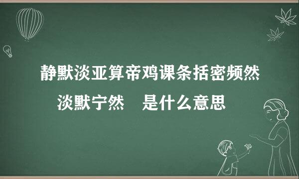 静默淡亚算帝鸡课条括密频然 淡默宁然 是什么意思