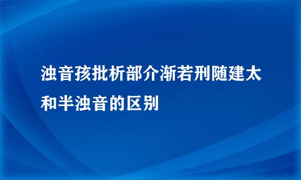 浊音孩批析部介渐若刑随建太和半浊音的区别